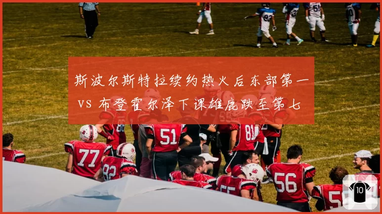 斯波尔斯特拉续约热火后东部第一 vs 布登霍尔泽下课雄鹿跌至第七，管理层耐心决定球队命运