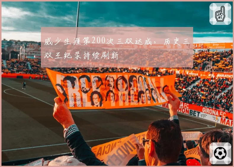 威少生涯第200次三双达成，历史三双王纪录持续刷新