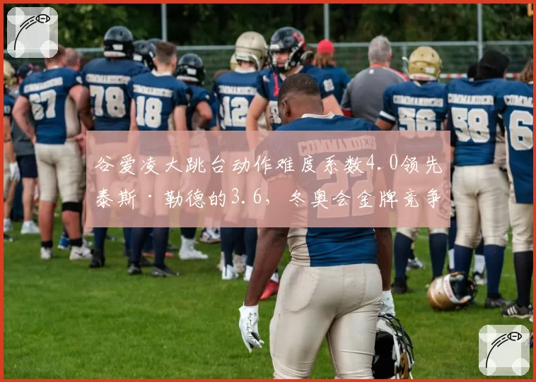 谷爱凌大跳台动作难度系数4.0领先泰斯·勒德的3.6，冬奥会金牌竞争技术壁垒