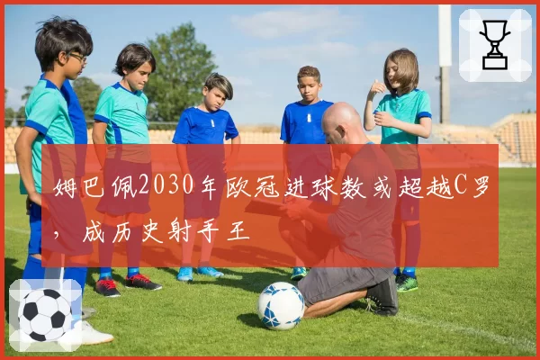 姆巴佩2030年欧冠进球数或超越C罗，成历史射手王