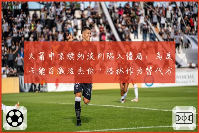 火箭申京续约谈判陷入僵局,乌度卡能否激活杰伦·格林作为替代方案?