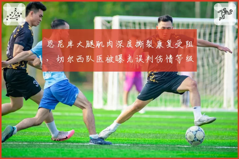 恩昆库大腿肌肉深度撕裂康复受阻，切尔西队医被曝光误判伤情等级