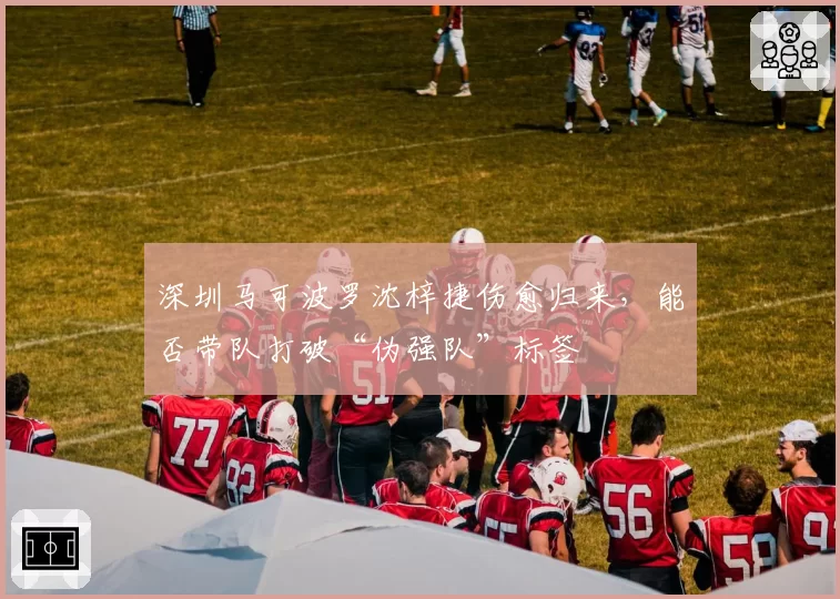 深圳马可波罗沈梓捷伤愈归来,能否带队打破“伪强队”标签