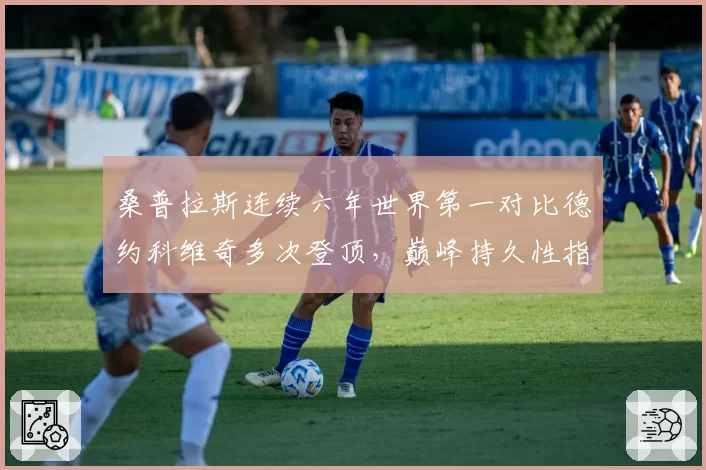 桑普拉斯连续六年世界第一对比德约科维奇多次登顶,巅峰持久性指标对决