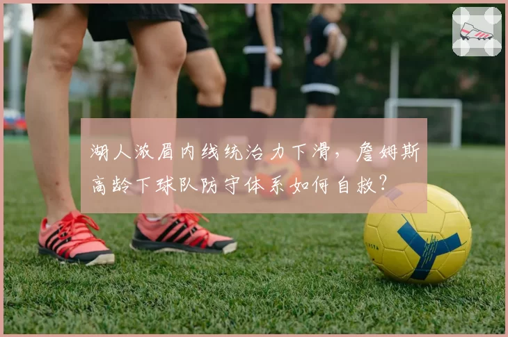 湖人浓眉内线统治力下滑，詹姆斯高龄下球队防守体系如何自救？