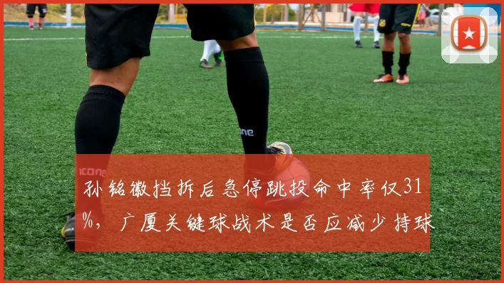 孙铭徽挡拆后急停跳投命中率仅31%,广厦关键球战术是否应减少持球单打?