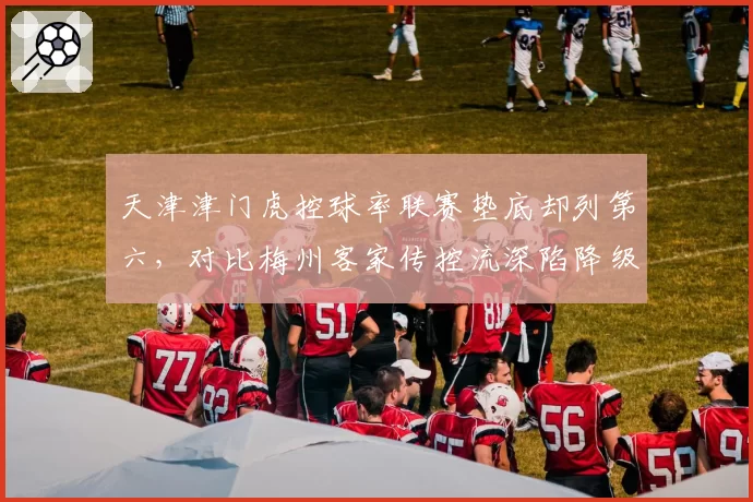 天津津门虎控球率联赛垫底却列第六，对比梅州客家传控流深陷降级区耐人寻味
