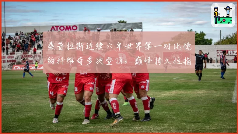 桑普拉斯连续六年世界第一对比德约科维奇多次登顶，巅峰持久性指标对决