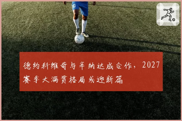 德约科维奇与辛纳达成合作，2027赛季大满贯格局或迎新篇