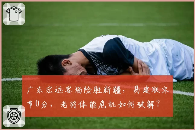 广东宏远客场险胜新疆，易建联末节0分，老将体能危机如何破解？