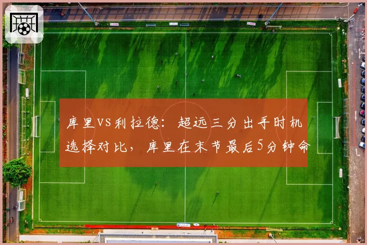 库里vs利拉德：超远三分出手时机选择对比，库里在末节最后5分钟命中率更高