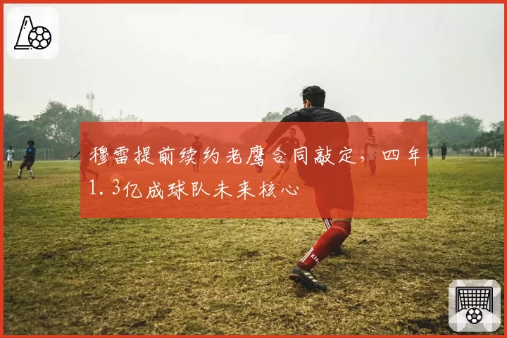 穆雷提前续约老鹰合同敲定,四年1.3亿成球队未来核心