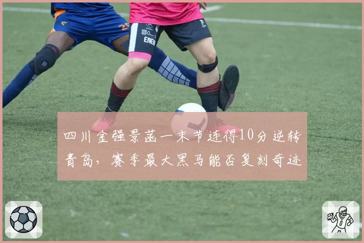 四川金强景菡一末节连得10分逆转青岛，赛季最大黑马能否复刻奇迹？