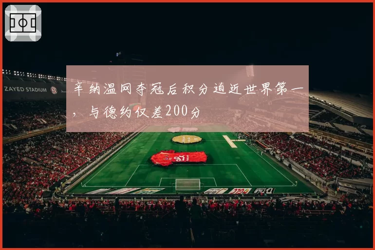 辛纳温网夺冠后积分迫近世界第一，与德约仅差200分