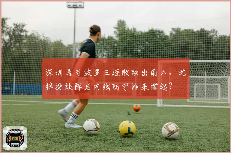 深圳马可波罗三连败跌出前六，沈梓捷缺阵后内线防守谁来撑起？