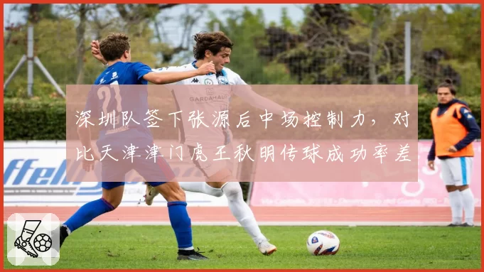 深圳队签下张源后中场控制力,对比天津津门虎王秋明传球成功率差距缩小