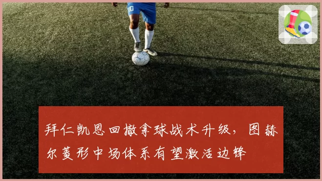 拜仁凯恩回撤拿球战术升级，图赫尔菱形中场体系有望激活边锋