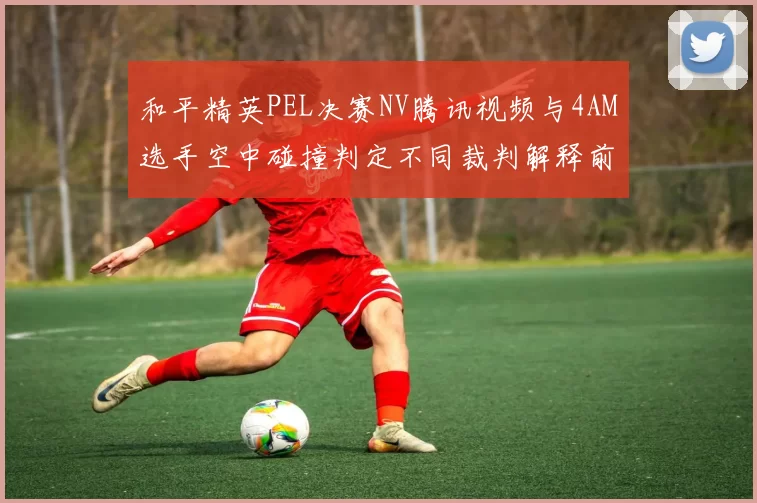 和平精英PEL决赛NV腾讯视频与4AM选手空中碰撞判定不同裁判解释前后矛盾