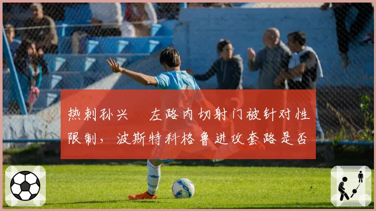 热刺孙兴慜左路内切射门被针对性限制，波斯特科格鲁进攻套路是否过于单一？