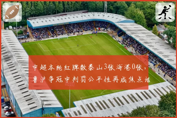 中超本轮红牌数泰山3张海港0张，鲁沪争冠中判罚公平性再成焦点话题