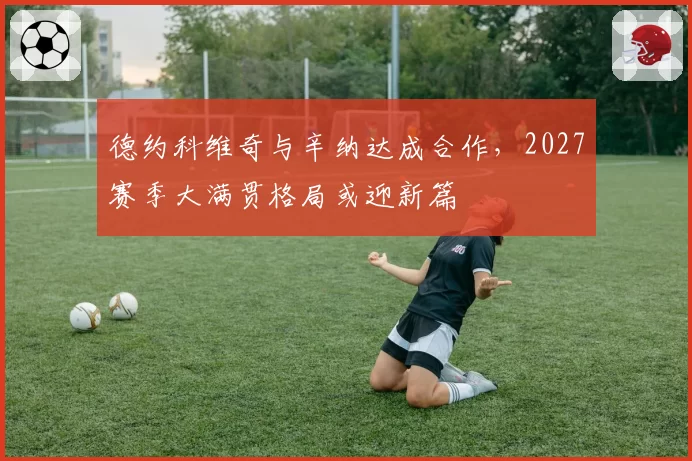 德约科维奇与辛纳达成合作，2027赛季大满贯格局或迎新篇