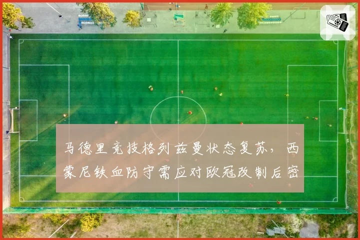 马德里竞技格列兹曼状态复苏,西蒙尼铁血防守需应对欧冠改制后密集赛程