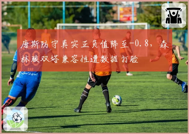 唐斯防守真实正负值降至-0.8，森林狼双塔兼容性遭数据打脸