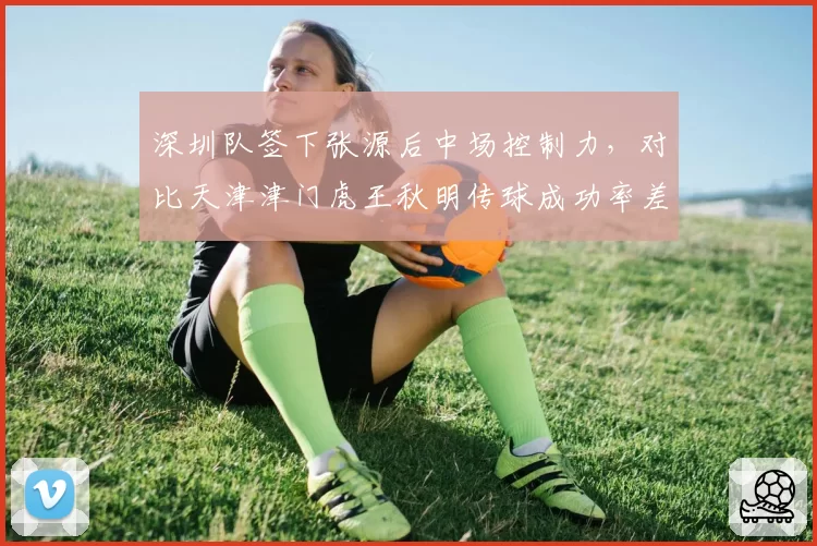 深圳队签下张源后中场控制力,对比天津津门虎王秋明传球成功率差距缩小