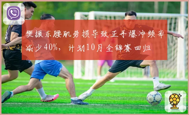 樊振东腰肌劳损导致正手爆冲频率减少40%，计划10月全锦赛回归