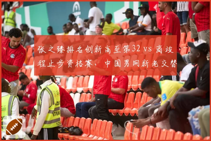 张之臻排名创新高至第32 vs 商竣程止步资格赛,中国男网新老交替加速