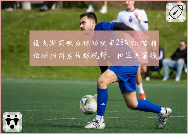 福克斯突破分球助攻率28% vs 哈利伯顿挡拆后传球视野，控卫决策模式对比