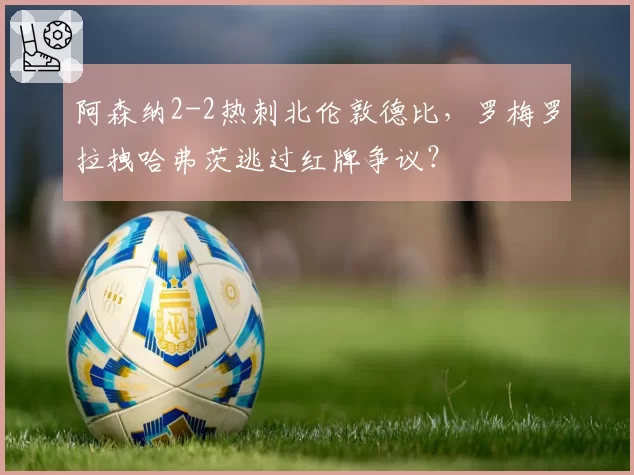 阿森纳2-2热刺北伦敦德比，罗梅罗拉拽哈弗茨逃过红牌争议？