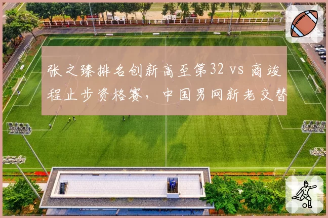 张之臻排名创新高至第32 vs 商竣程止步资格赛，中国男网新老交替加速
