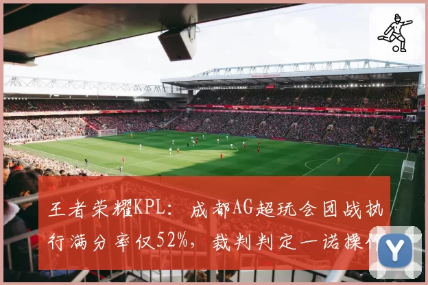 王者荣耀KPL：成都AG超玩会团战执行满分率仅52%，裁判判定一诺操作违规引战队抗议