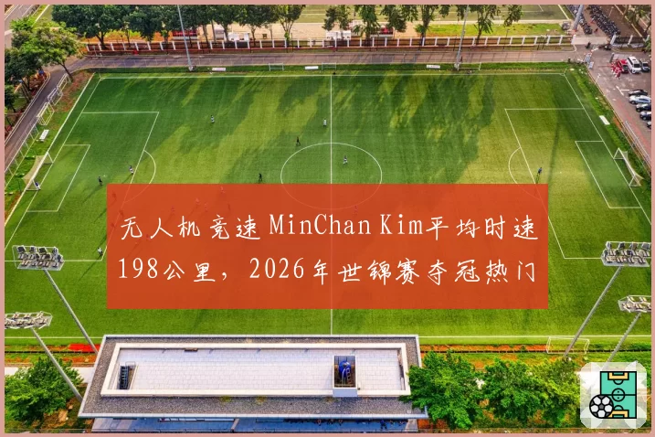 无人机竞速 MinChan Kim平均时速198公里，2026年世锦赛夺冠热门