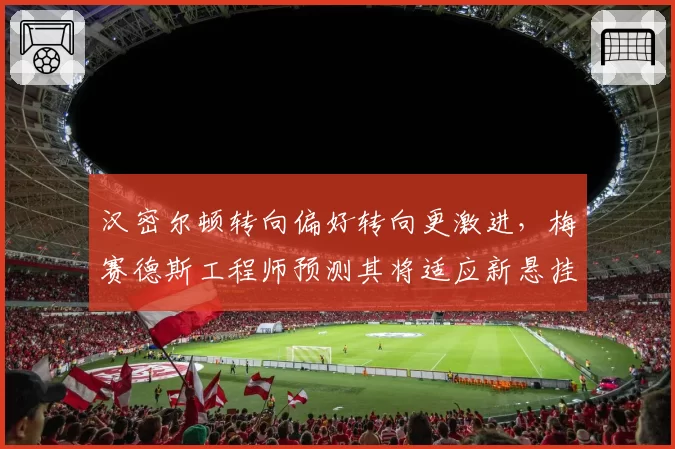 汉密尔顿转向偏好转向更激进，梅赛德斯工程师预测其将适应新悬挂