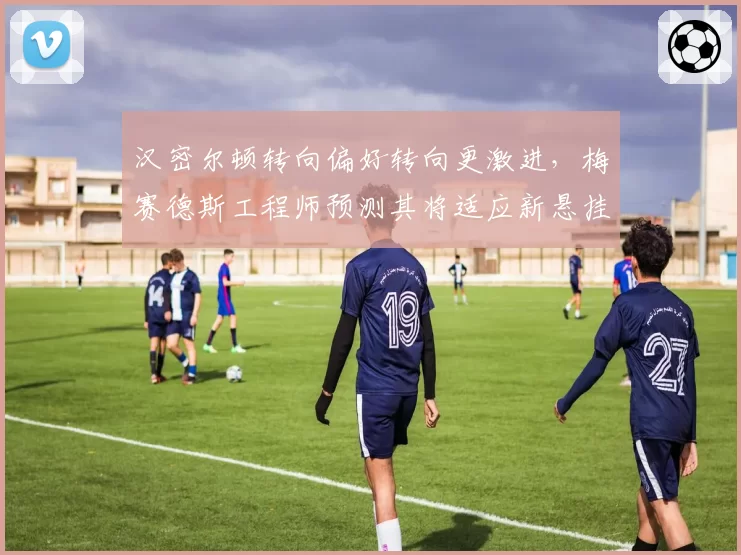 汉密尔顿转向偏好转向更激进,梅赛德斯工程师预测其将适应新悬挂