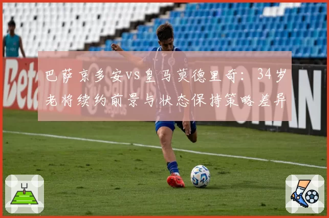 巴萨京多安vs皇马莫德里奇：34岁老将续约前景与状态保持策略差异