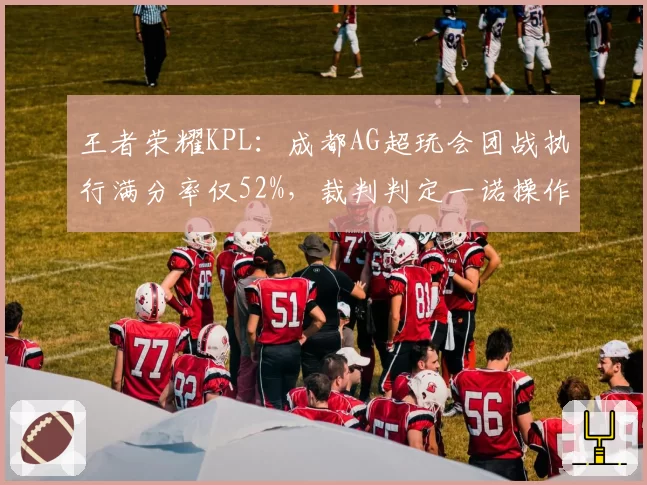 王者荣耀KPL：成都AG超玩会团战执行满分率仅52%，裁判判定一诺操作违规引战队抗议