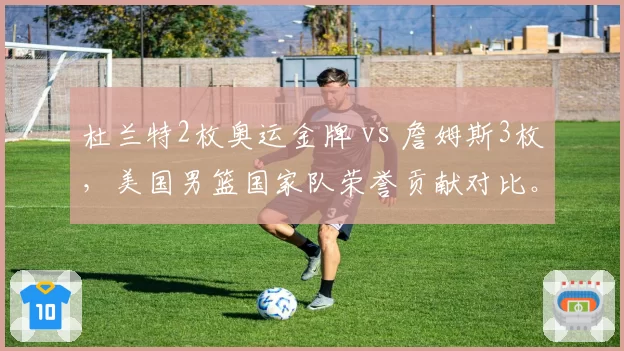 杜兰特2枚奥运金牌 vs 詹姆斯3枚，美国男篮国家队荣誉贡献对比。