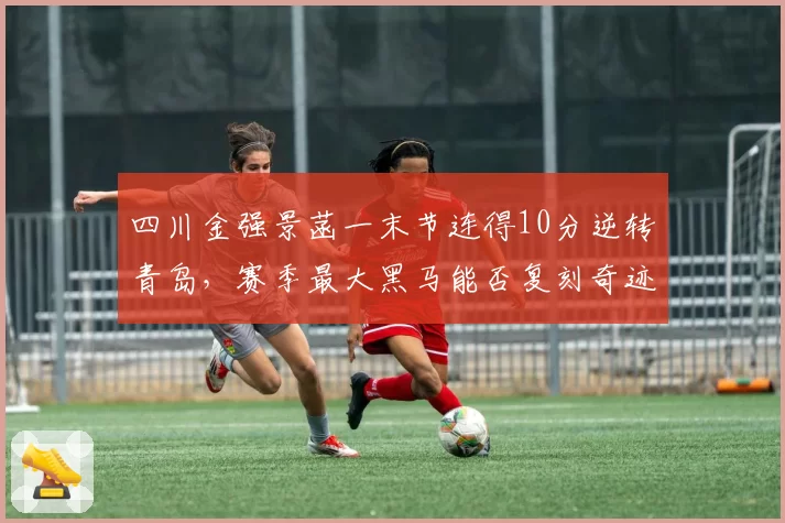 四川金强景菡一末节连得10分逆转青岛,赛季最大黑马能否复刻奇迹?