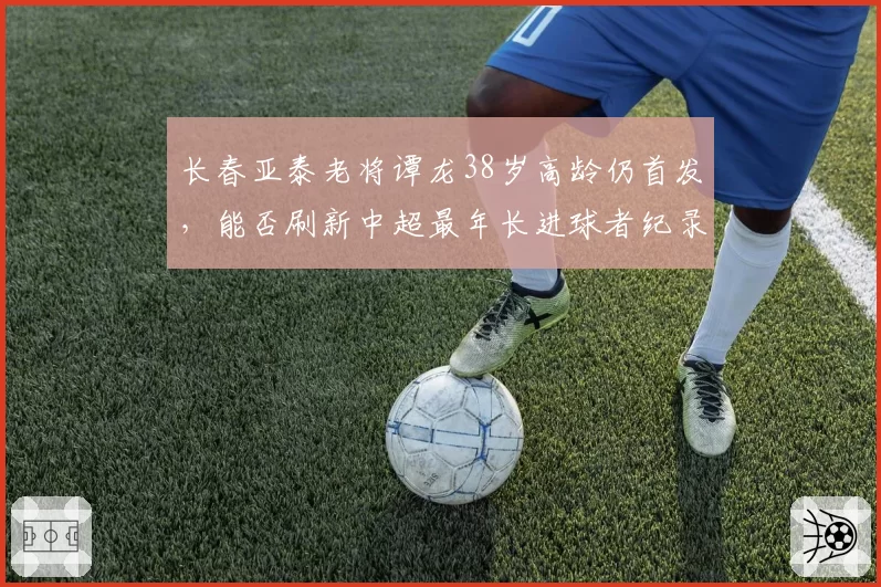 长春亚泰老将谭龙38岁高龄仍首发,能否刷新中超最年长进球者纪录?