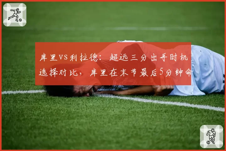 库里vs利拉德：超远三分出手时机选择对比，库里在末节最后5分钟命中率更高