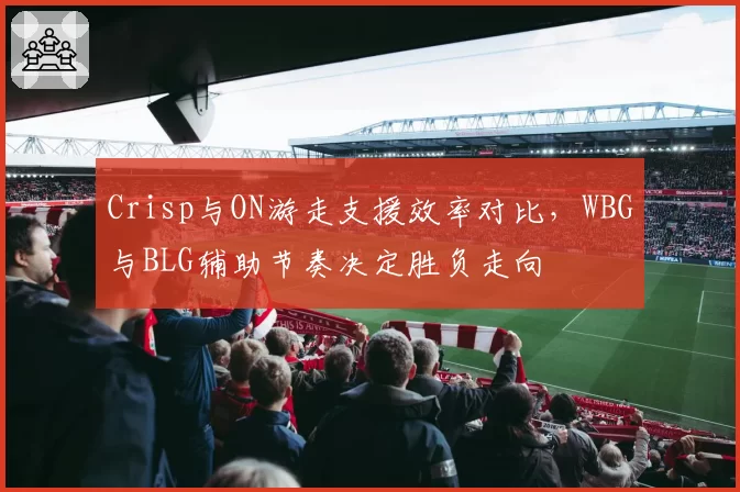 Crisp与ON游走支援效率对比,WBG与BLG辅助节奏决定胜负走向