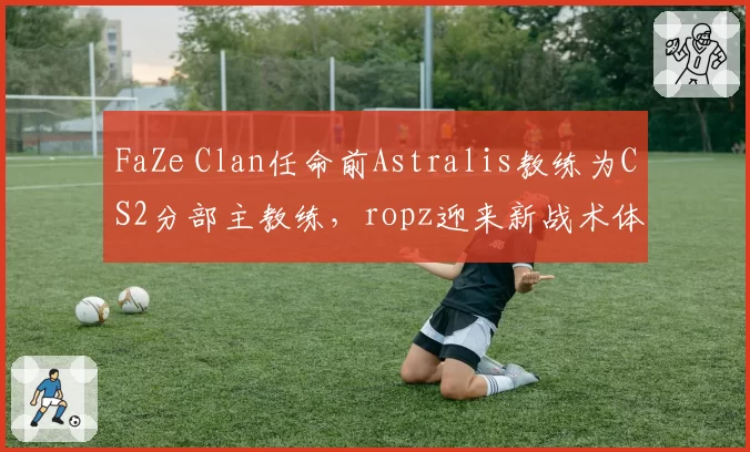 FaZe Clan任命前Astralis教练为CS2分部主教练，ropz迎来新战术体系