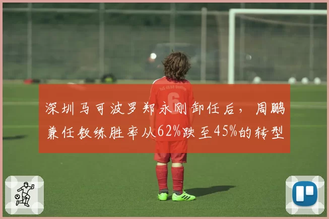 深圳马可波罗郑永刚卸任后，周鹏兼任教练胜率从62%跌至45%的转型阵痛